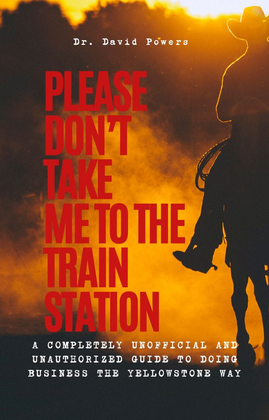 Please Don’t Take Me to the Train Station- A Completely Unofficial and Unauthorized Guide to Doing Business the Yellowstone Way